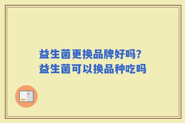 益生菌更换品牌好吗?益生菌可以换品种吃吗 益生菌更换品牌好吗?益生菌可以换品种吃吗