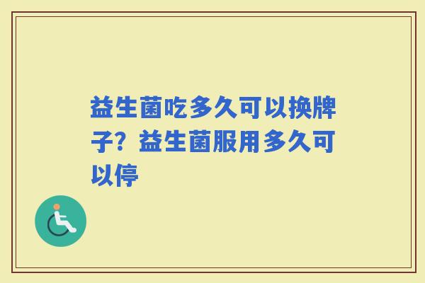 益生菌吃多久可以换牌子？益生菌服用多久可以停