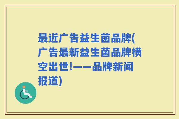 近广告益生菌品牌(广告新益生菌品牌横空出世!——品牌新闻报道)