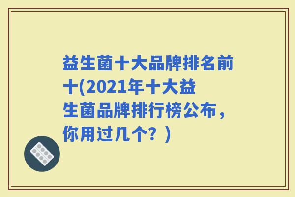 益生菌十大品牌排名前十(2021年十大益生菌品牌排行榜公布,你用过几个?) 益生菌十大品牌排名前十(2021年十大益生菌品牌排行榜公布,你用过几个?)