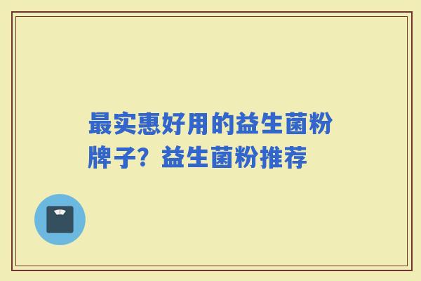 实惠好用的益生菌粉牌子？益生菌粉推荐