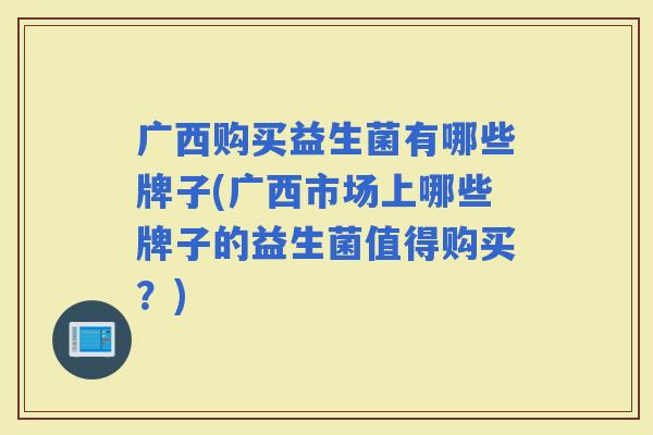 广西购买益生菌有哪些牌子(广西市场上哪些牌子的益生菌值得购买?) 广西购买益生菌有哪些牌子(广西市场上哪些牌子的益生菌值得购买?)