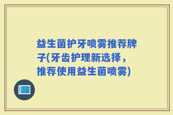 益生菌护牙喷雾推荐牌子(牙齿护理新选择，推荐使用益生菌喷雾)