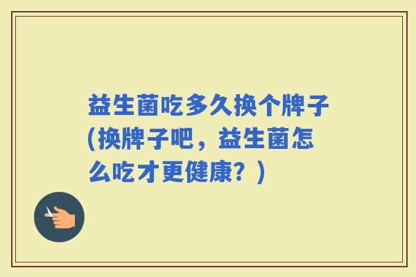 益生菌吃多久换个牌子(换牌子吧，益生菌怎么吃才更健康？)