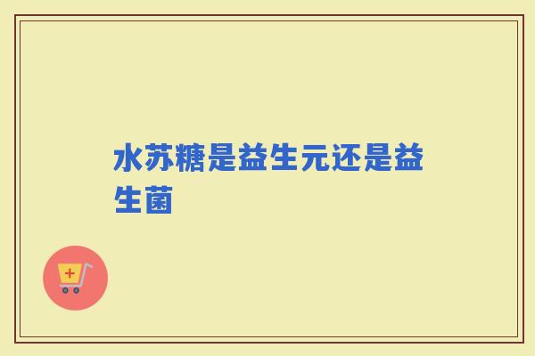 水苏糖是益生元还是益生菌 水苏糖是益生元还是益生菌
