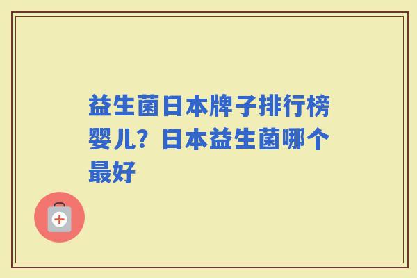 益生菌日本牌子排行榜婴儿?日本益生菌哪个好 益生菌日本牌子排行榜婴儿?日本益生菌哪个好