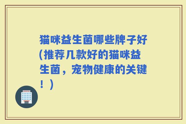 猫咪益生菌哪些牌子好(推荐几款好的猫咪益生菌，宠物健康的关键！)