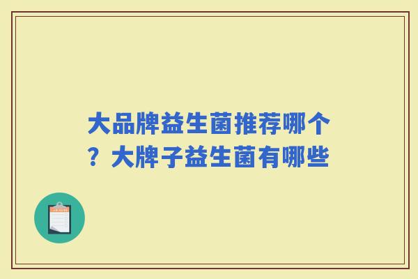 大品牌益生菌推荐哪个？大牌子益生菌有哪些