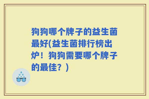 狗狗哪个牌子的益生菌好(益生菌排行榜出炉!狗狗需要哪个牌子的佳?) 狗狗哪个牌子的益生菌好(益生菌排行榜出炉!狗狗需要哪个牌子的佳?)