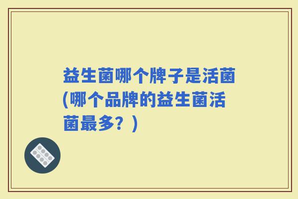 益生菌哪个牌子是活菌(哪个品牌的益生菌活菌多？)