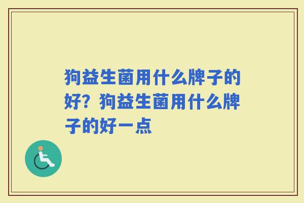 狗益生菌用什么牌子的好？狗益生菌用什么牌子的好一点