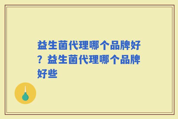 益生菌代理哪个品牌好？益生菌代理哪个品牌好些