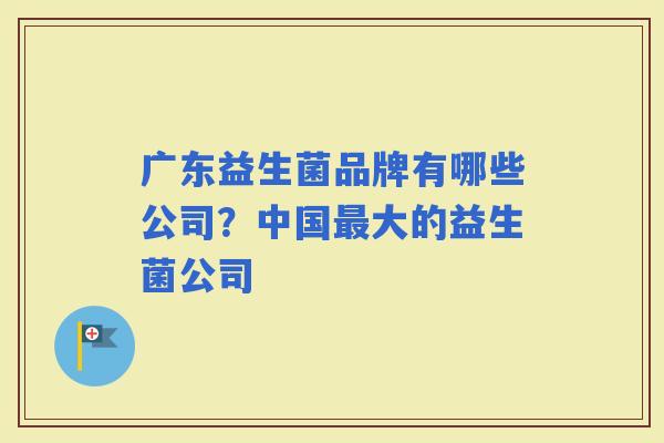 广东益生菌品牌有哪些公司？中国大的益生菌公司