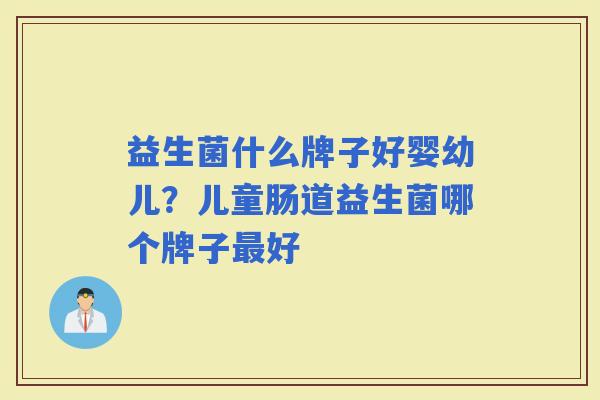 益生菌什么牌子好婴幼儿？儿童肠道益生菌哪个牌子好