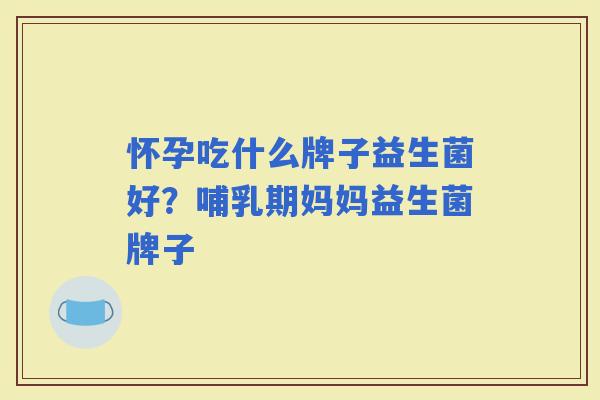 怀孕吃什么牌子益生菌好？哺乳期妈妈益生菌牌子