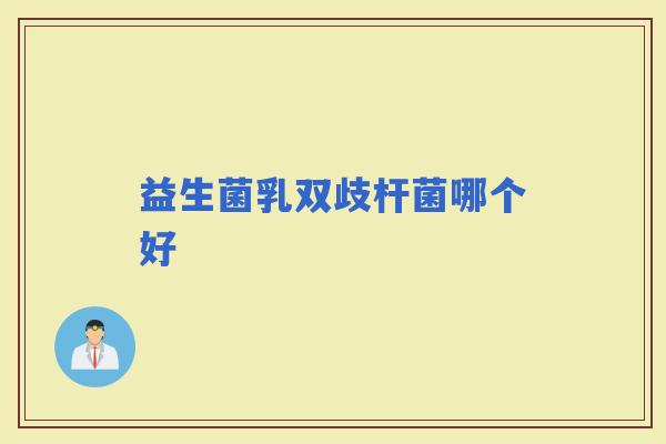 益生菌乳双歧杆菌哪个好 益生菌乳双歧杆菌哪个好