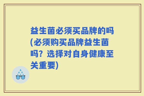 益生菌必须买品牌的吗(必须购买品牌益生菌吗？选择对自身健康至关重要)