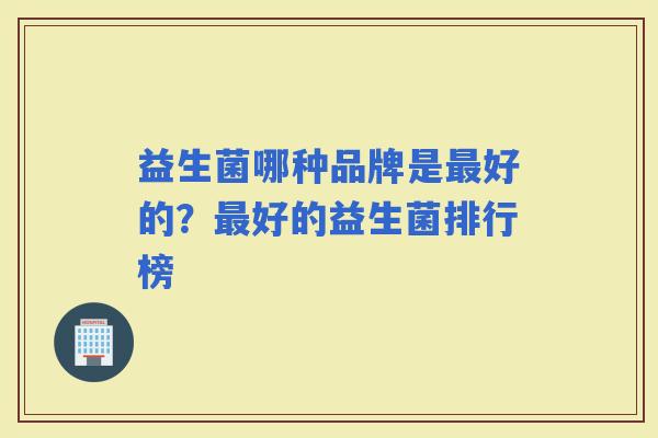 益生菌哪种品牌是好的？好的益生菌排行榜