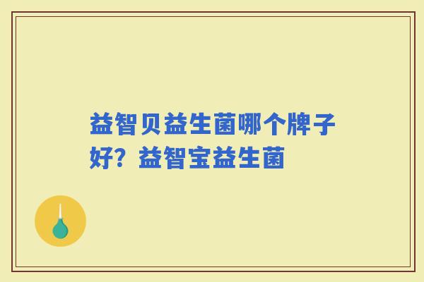 益智贝益生菌哪个牌子好?益智宝益生菌 益智贝益生菌哪个牌子好?益智宝益生菌