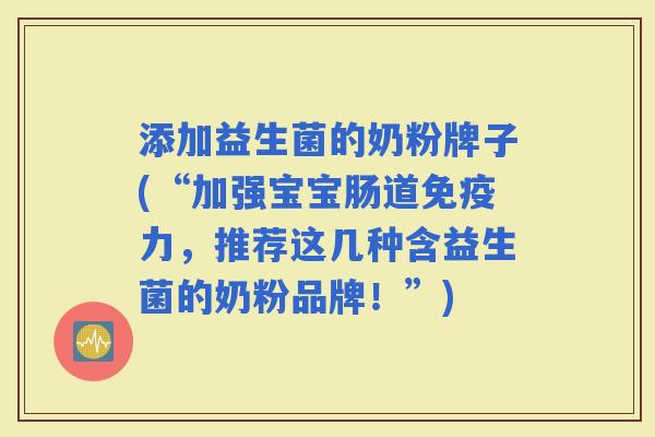 添加益生菌的奶粉牌子(“加强宝宝肠道力，推荐这几种含益生菌的奶粉品牌！”)