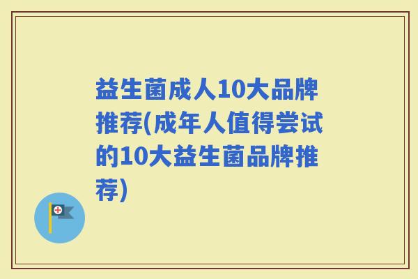 益生菌成人10大品牌推荐(成年人值得尝试的10大益生菌品牌推荐) 益生菌成人10大品牌推荐(成年人值得尝试的10大益生菌品牌推荐)