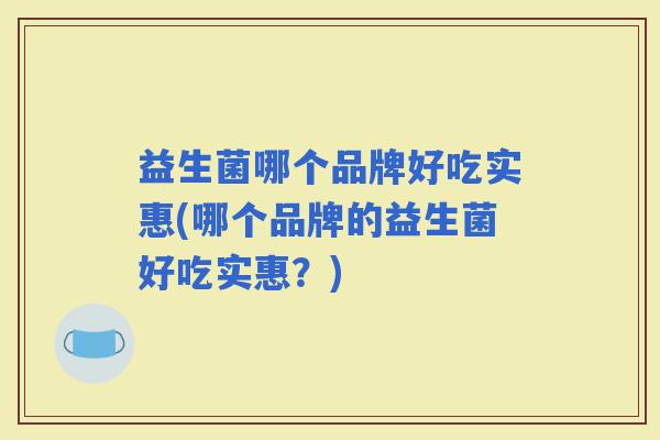 益生菌哪个品牌好吃实惠(哪个品牌的益生菌好吃实惠？)