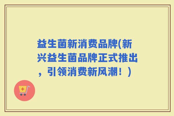 益生菌新消费品牌(新兴益生菌品牌正式推出，引领消费新风潮！)