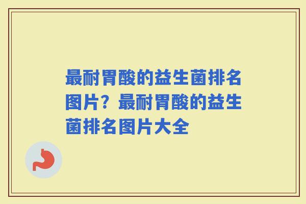 耐胃酸的益生菌排名图片?耐胃酸的益生菌排名图片大全 耐胃酸的益生菌排名图片?耐胃酸的益生菌排名图片大全