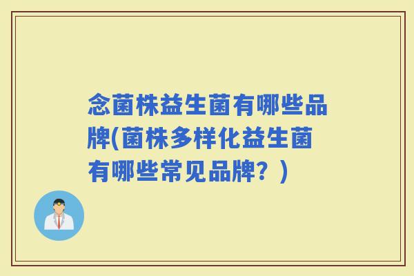 念菌株益生菌有哪些品牌(菌株多样化益生菌有哪些常见品牌?) 念菌株益生菌有哪些品牌(菌株多样化益生菌有哪些常见品牌?)