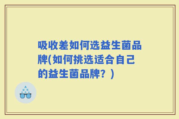 吸收差如何选益生菌品牌(如何挑选适合自己的益生菌品牌？)