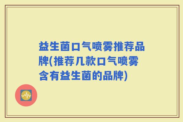 益生菌口气喷雾推荐品牌(推荐几款口气喷雾含有益生菌的品牌)