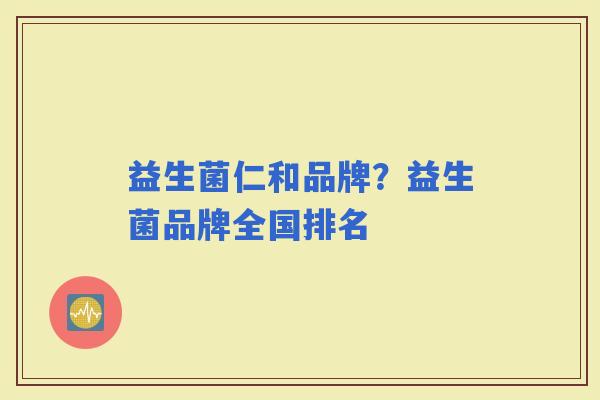 益生菌仁和品牌？益生菌品牌全国排名