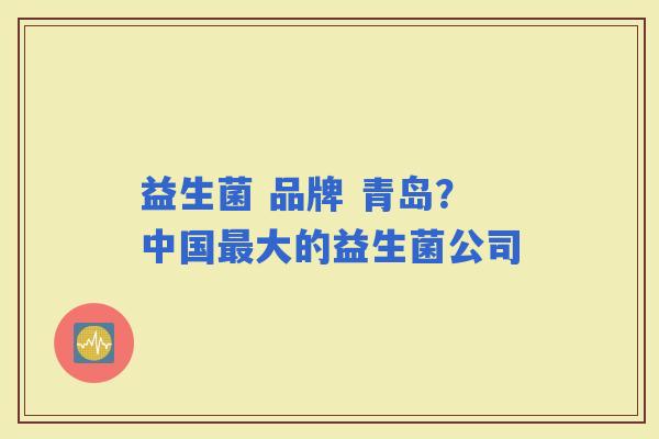 益生菌 品牌 青岛?中国大的益生菌公司 益生菌 品牌 青岛?中国大的益生菌公司
