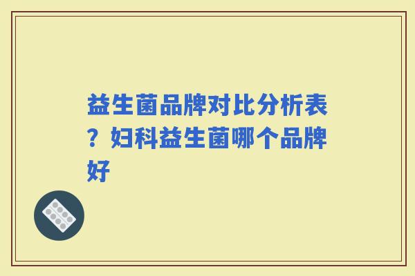 益生菌品牌对比分析表？益生菌哪个品牌好