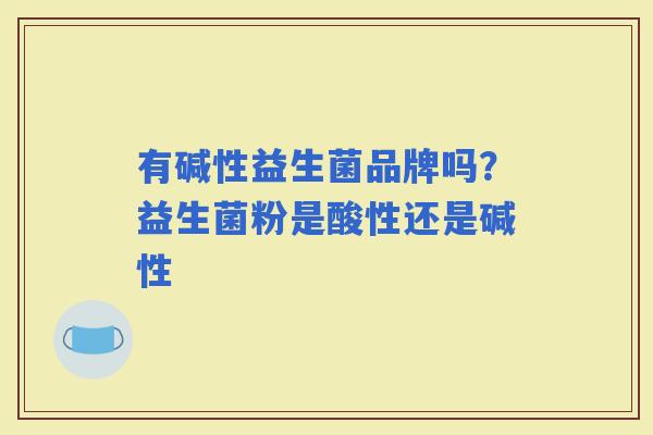 有碱性益生菌品牌吗？益生菌粉是酸性还是碱性