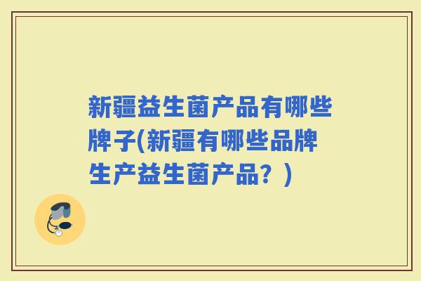 新疆益生菌产品有哪些牌子(新疆有哪些品牌生产益生菌产品？)