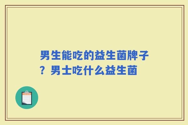 男生能吃的益生菌牌子?男士吃什么益生菌 男生能吃的益生菌牌子?男士吃什么益生菌