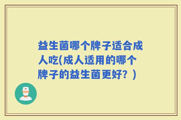 益生菌哪个牌子适合成人吃(成人适用的哪个牌子的益生菌更好?) 益生菌哪个牌子适合成人吃(成人适用的哪个牌子的益生菌更好?)