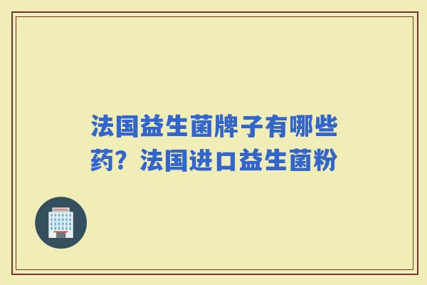 法国益生菌牌子有哪些药？法国进口益生菌粉