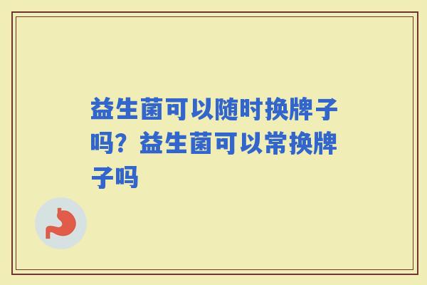益生菌可以随时换牌子吗？益生菌可以常换牌子吗