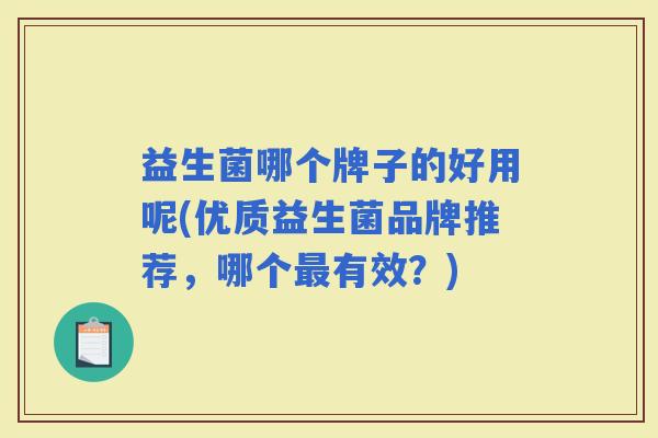 益生菌哪个牌子的好用呢(优质益生菌品牌推荐，哪个有效？)