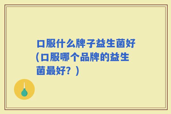 口服什么牌子益生菌好(口服哪个品牌的益生菌好?) 口服什么牌子益生菌好(口服哪个品牌的益生菌好?)
