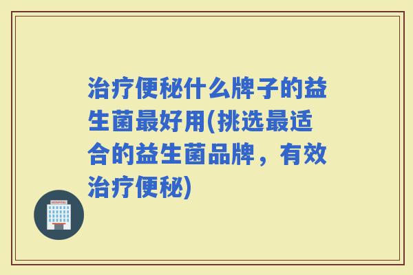 什么牌子的益生菌好用(挑选适合的益生菌品牌，有效)