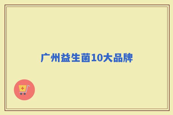 广州益生菌10大品牌 广州益生菌10大品牌