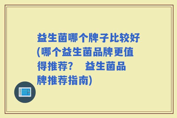 益生菌哪个牌子比较好(哪个益生菌品牌更值得推荐？  益生菌品牌推荐指南)
