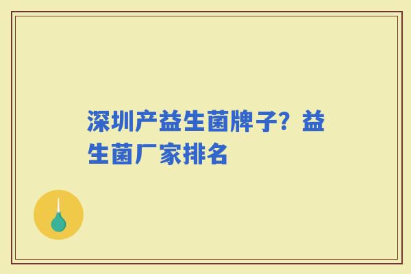 深圳产益生菌牌子?益生菌厂家排名 深圳产益生菌牌子?益生菌厂家排名