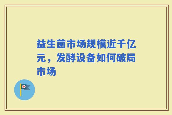益生菌市场规模近千亿元，发酵设备如何破局市场