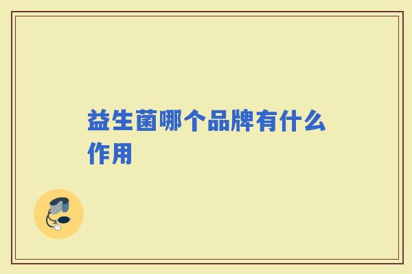 益生菌哪个品牌有什么作用 益生菌哪个品牌有什么作用