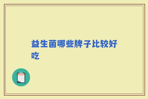 益生菌哪些牌子比较好吃 益生菌哪些牌子比较好吃