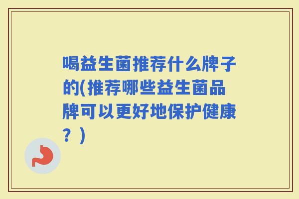 喝益生菌推荐什么牌子的(推荐哪些益生菌品牌可以更好地保护健康？)